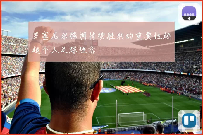 罗塞尼尔强调持续胜利的重要性超越个人足球理念