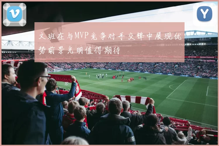 文班在与MVP竞争对手交锋中展现优势前景光明值得期待