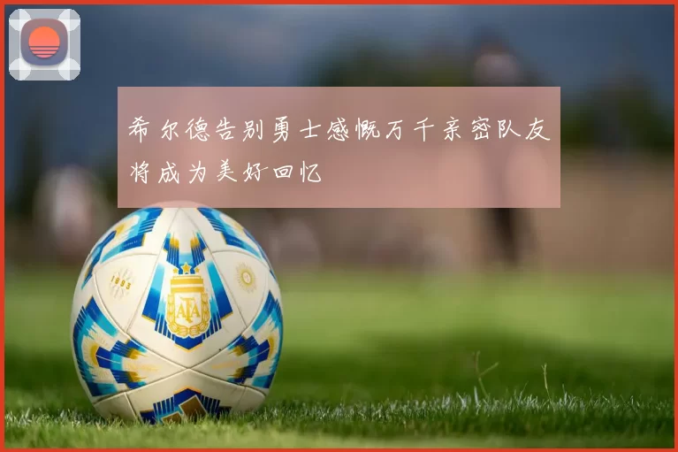 希尔德告别勇士感慨万千亲密队友将成为美好回忆