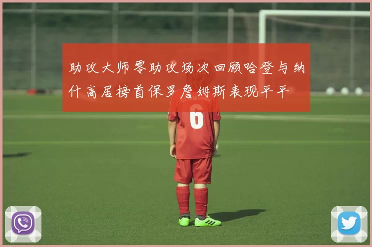 助攻大师零助攻场次回顾哈登与纳什高居榜首保罗詹姆斯表现平平