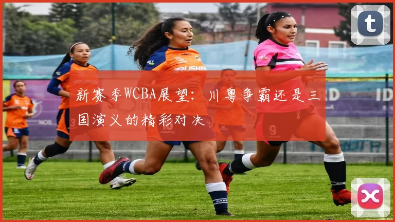 新赛季WCBA展望：川粤争霸还是三国演义的精彩对决