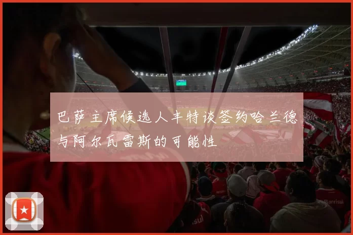 巴萨主席候选人丰特谈签约哈兰德与阿尔瓦雷斯的可能性