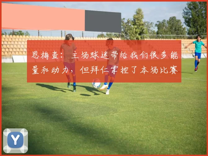 恩梅查：主场球迷带给我们很多能量和动力，但拜仁掌控了本场比赛