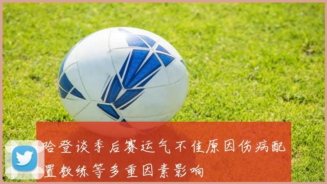哈登谈季后赛运气不佳原因伤病配置教练等多重因素影响