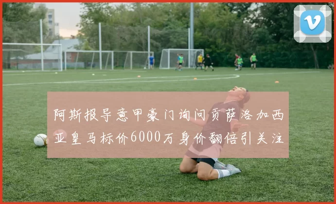 阿斯报导意甲豪门询问贡萨洛加西亚皇马标价6000万身价翻倍引关注