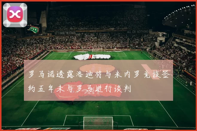 罗马诺透露洛迪将与米内罗竞技签约五年未与罗马进行谈判
