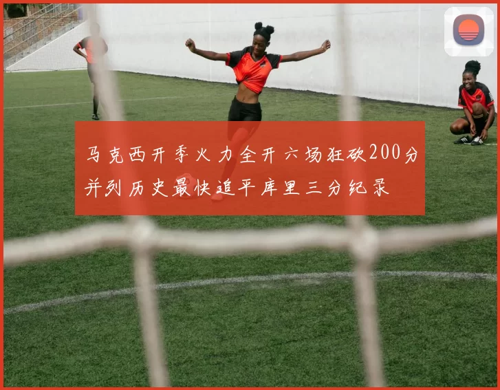 马克西开季火力全开六场狂砍200分并列历史最快追平库里三分纪录