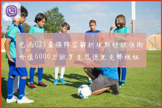 巴西U21最强阵容解析埃斯特旺领衔价值6000万欧罗克恩德里克锋线组合