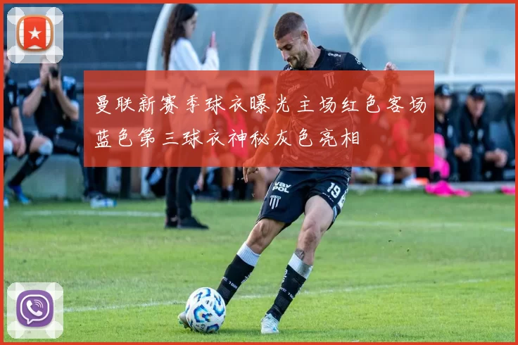 曼联新赛季球衣曝光主场红色客场蓝色第三球衣神秘灰色亮相