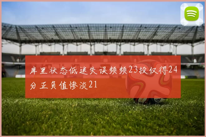 库里状态低迷失误频频23投仅得24分正负值惨淡21