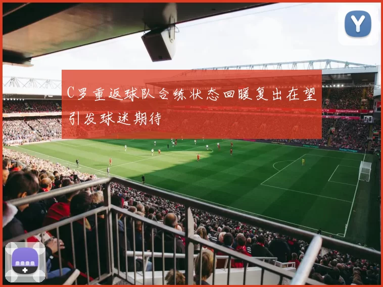 C罗重返球队合练状态回暖复出在望引发球迷期待