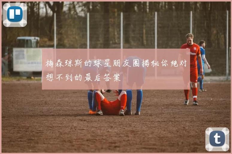 梅森琼斯的球星朋友圈揭秘你绝对想不到的最后答案