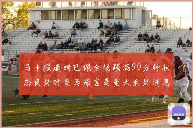 马卡报道姆巴佩全场踢满90分钟状态良好对皇马而言是重大利好消息