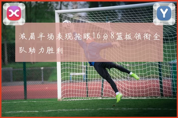 浓眉半场表现抢眼16分8篮板领衔全队助力胜利