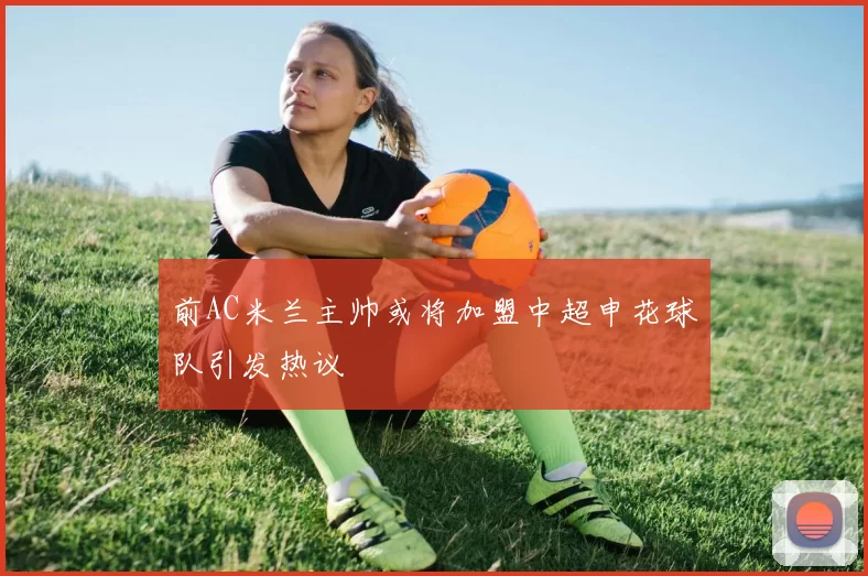 前AC米兰主帅或将加盟中超申花球队引发热议