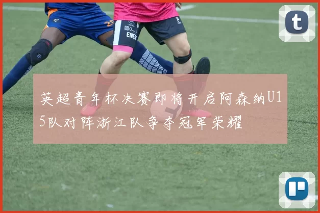 英超青年杯决赛即将开启阿森纳U15队对阵浙江队争夺冠军荣耀