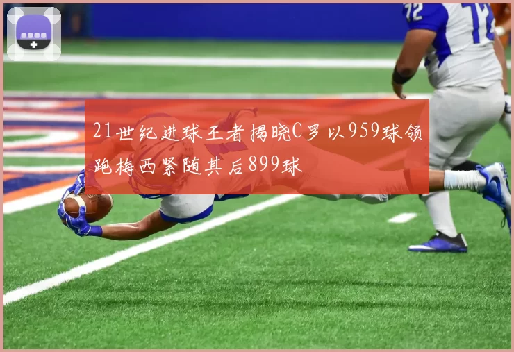 21世纪进球王者揭晓C罗以959球领跑梅西紧随其后899球