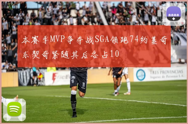 本赛季MVP争夺战SGA领跑74约基奇东契奇紧随其后各占10