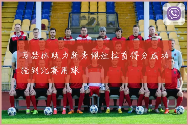 马瑟林助力新秀佩杜拉首得分成功抢到比赛用球