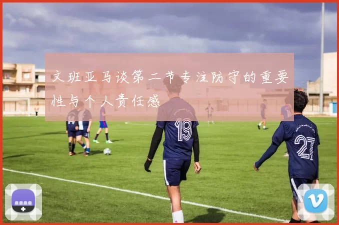 文班亚马谈第二节专注防守的重要性与个人责任感