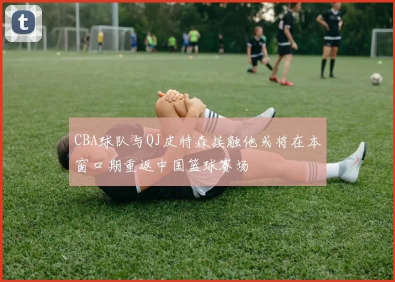 CBA球队与QJ皮特森接触他或将在本窗口期重返中国篮球赛场