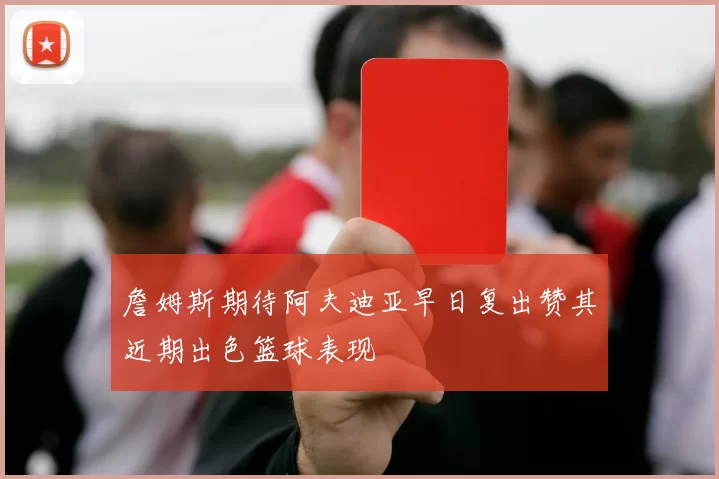 詹姆斯期待阿夫迪亚早日复出赞其近期出色篮球表现