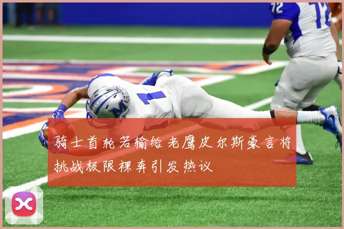 骑士首轮若输给老鹰皮尔斯豪言将挑战极限裸奔引发热议