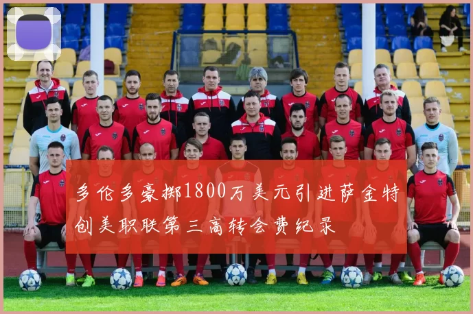 多伦多豪掷1800万美元引进萨金特创美职联第三高转会费纪录
