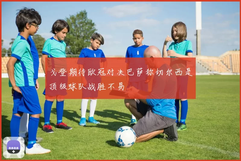 戈登期待欧冠对决巴萨称切尔西是顶级球队战胜不易