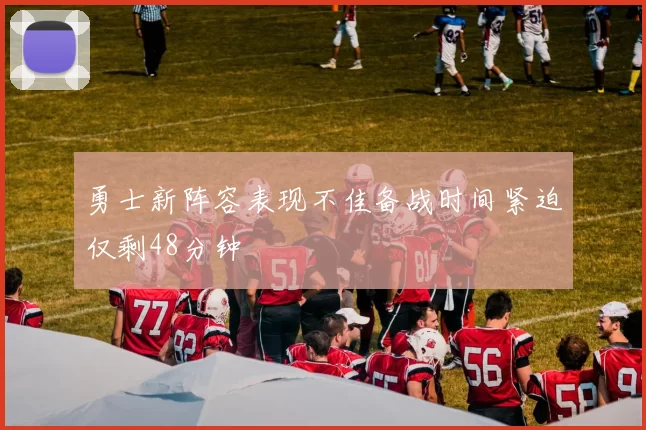 勇士新阵容表现不佳备战时间紧迫仅剩48分钟