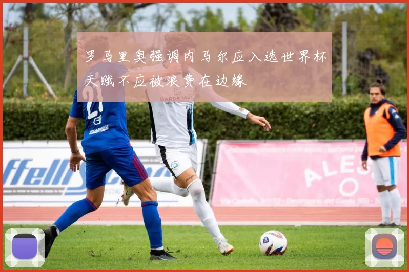 罗马里奥强调内马尔应入选世界杯天赋不应被浪费在边缘