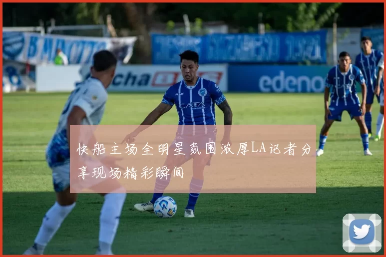 快船主场全明星氛围浓厚LA记者分享现场精彩瞬间