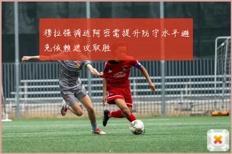 穆拉强调迈阿密需提升防守水平避免依赖进攻取胜