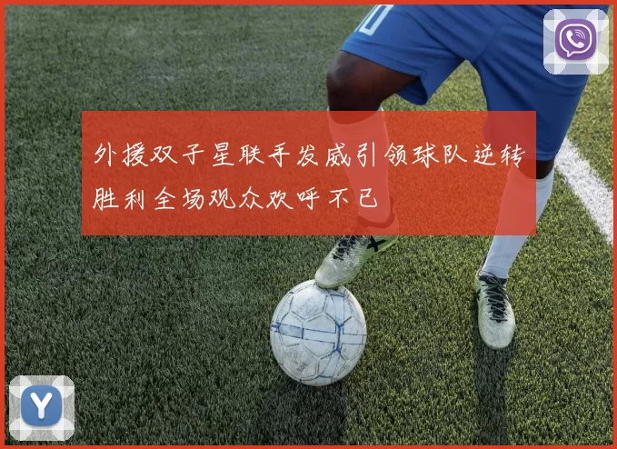 外援双子星联手发威引领球队逆转胜利全场观众欢呼不已