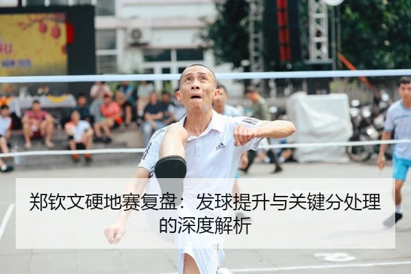 郑钦文硬地赛复盘：发球提升与关键分处理的深度解析