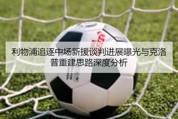利物浦追逐中场新援谈判进展曝光与克洛普重建思路深度分析