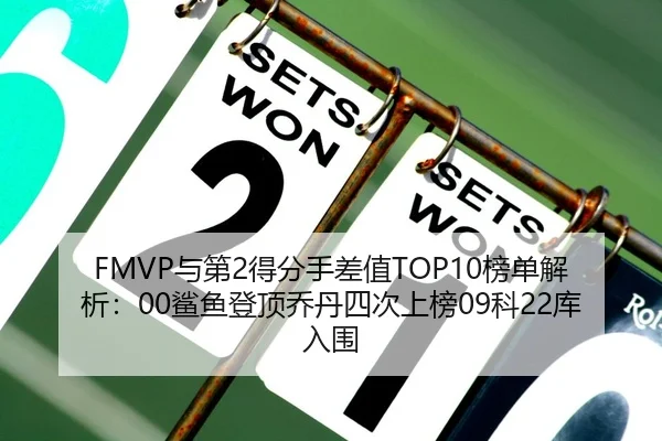 FMVP与第2得分手差值TOP10榜单解析：00鲨鱼登顶乔丹四次上榜09科22库入围（MILANSPORT）