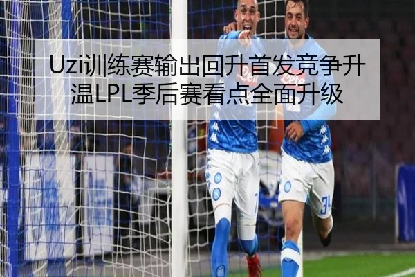 Uzi训练赛输出回升首发竞争升温LPL季后赛看点全面升级（MILANSPORT）